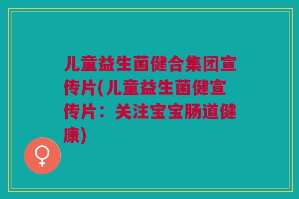 儿童益生菌健合集团宣传片(儿童益生菌健宣传片：关注宝宝肠道健康)