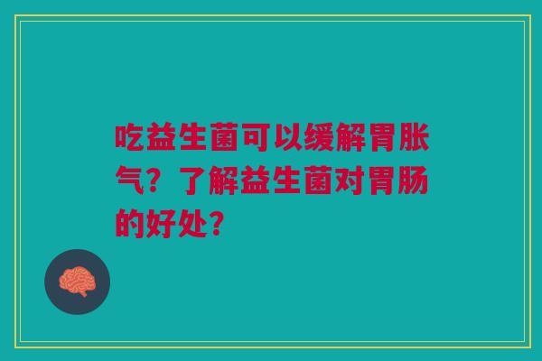 吃益生菌可以缓解胃?了解益生菌对的好处? 吃益生菌可以缓解胃?了解益生菌对的好处?