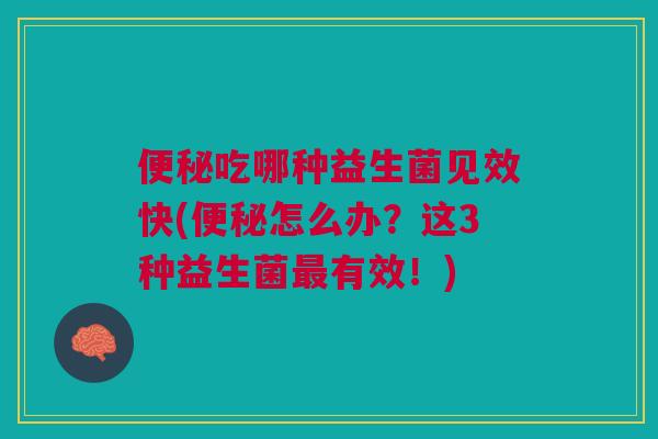 便秘吃哪种益生菌见效快(便秘怎么办?这3种益生菌最有效!)