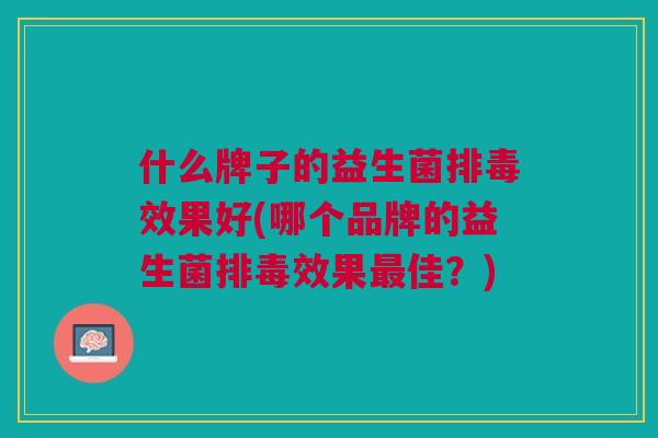 什么牌子的益生菌排毒效果好(哪个品牌的益生菌排毒效果最佳?)