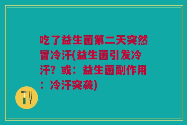 吃了益生菌第二天突然冒冷汗(益生菌引发冷汗?或:益生菌副作用:冷汗突袭)
