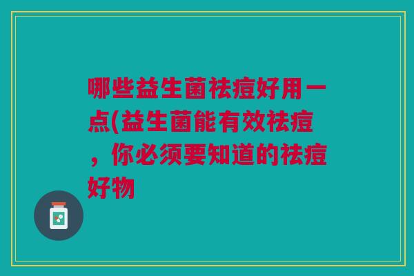 哪些益生菌祛痘好用一点(益生菌能有效祛痘,你必须要知道的祛痘好物 哪些益生菌祛痘好用一点(益生菌能有效祛痘,你必须要知道的祛痘好物