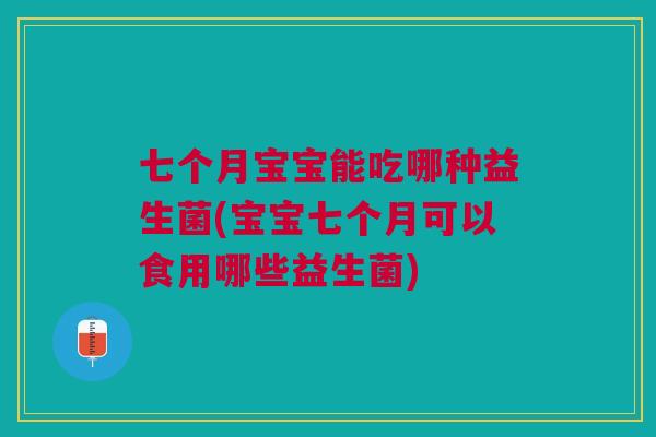 七个月宝宝能吃哪种益生菌(宝宝七个月可以食用哪些益生菌)