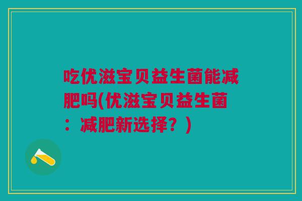 吃优滋宝贝益生菌能减肥吗(优滋宝贝益生菌:减肥新选择?)