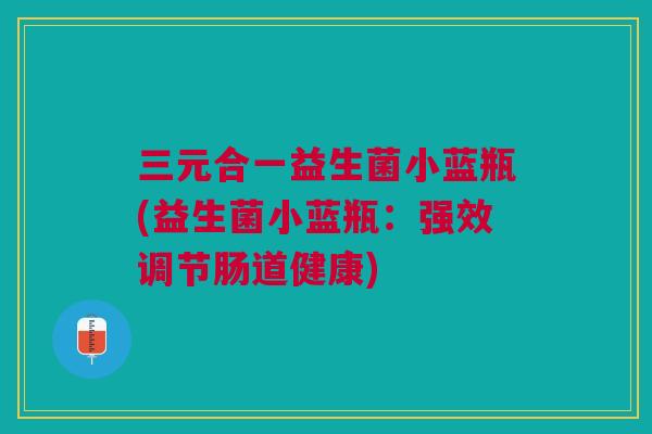 三元合一益生菌小蓝瓶(益生菌小蓝瓶：强效调节肠道健康)