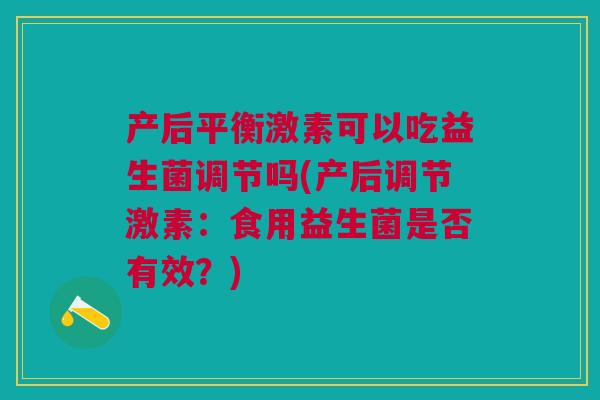 产后平衡激素可以吃益生菌调节吗(产后调节激素:食用益生菌是否有效?)