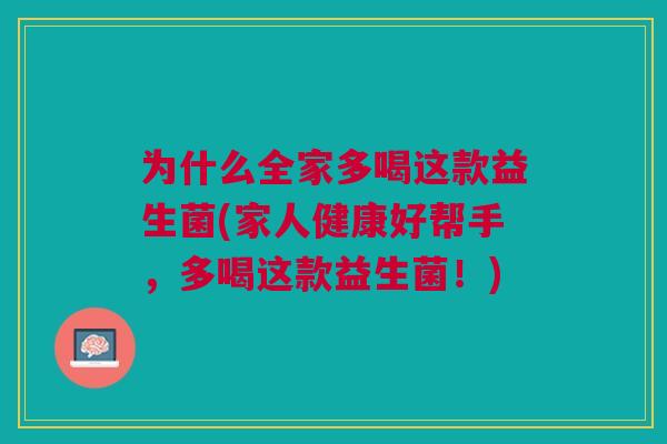 为什么全家多喝这款益生菌(家人健康好帮手,多喝这款益生菌!) 为什么全家多喝这款益生菌(家人健康好帮手,多喝这款益生菌!)