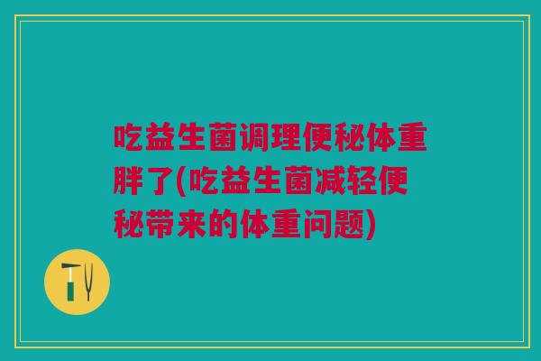 吃益生菌调理便秘体重胖了(吃益生菌减轻便秘带来的体重问题)