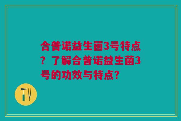 合普诺益生菌3号特点?了解合普诺益生菌3号的功效与特点? 合普诺益生菌3号特点?了解合普诺益生菌3号的功效与特点?