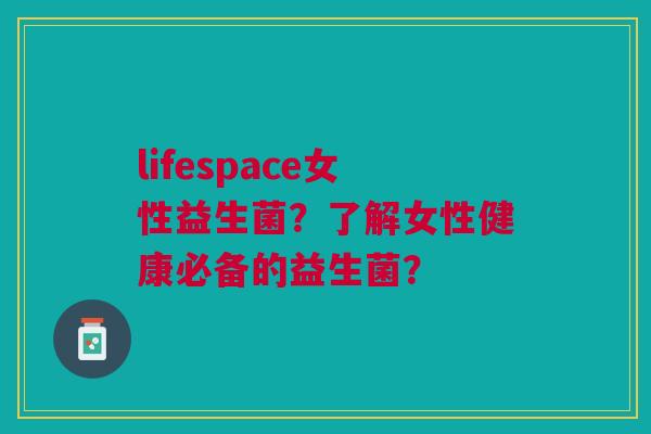 lifespace女性益生菌?了解女性健康必备的益生菌?