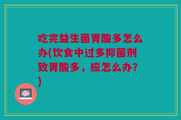 吃完益生菌胃酸多怎么办(饮食中过多抑菌剂致胃酸多,应怎么办?)