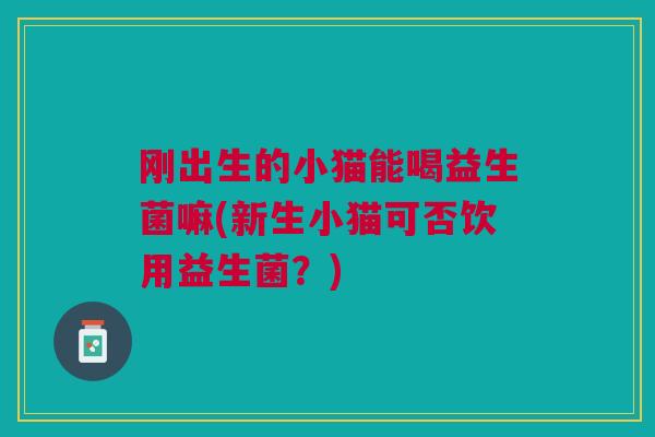 刚出生的小猫能喝益生菌嘛(新生小猫可否饮用益生菌?)