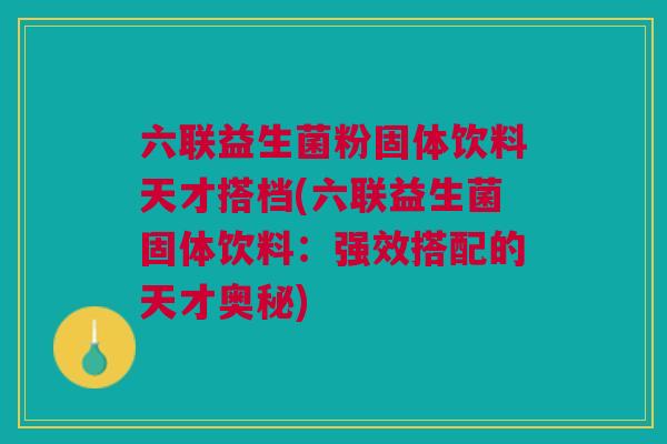 六联益生菌粉固体饮料天才搭档(六联益生菌固体饮料:强效搭配的天才奥秘)