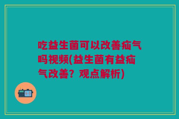 吃益生菌可以改善疝气吗视频(益生菌有益疝气改善?观点解析)