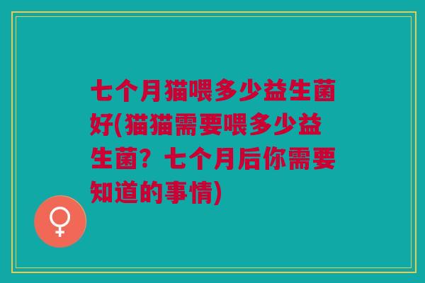 七个月猫喂多少益生菌好(猫猫需要喂多少益生菌?七个月后你需要知道的事情)