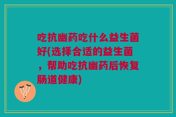 吃抗幽药吃什么益生菌好(选择合适的益生菌,帮助吃抗幽药后恢复肠道健康) 吃抗幽药吃什么益生菌好(选择合适的益生菌,帮助吃抗幽药后恢复肠道健康)