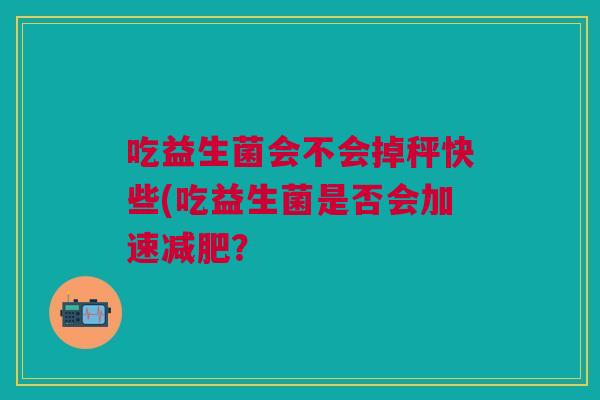 吃益生菌会不会掉秤快些(吃益生菌是否会加速? 吃益生菌会不会掉秤快些(吃益生菌是否会加速?