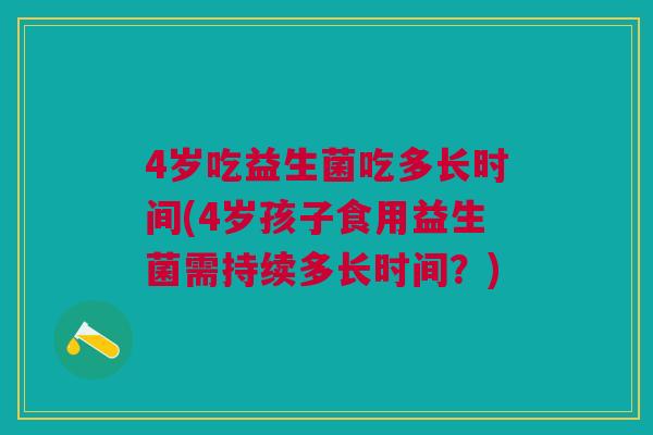 4岁吃益生菌吃多长时间(4岁孩子食用益生菌需持续多长时间?) 4岁吃益生菌吃多长时间(4岁孩子食用益生菌需持续多长时间?)