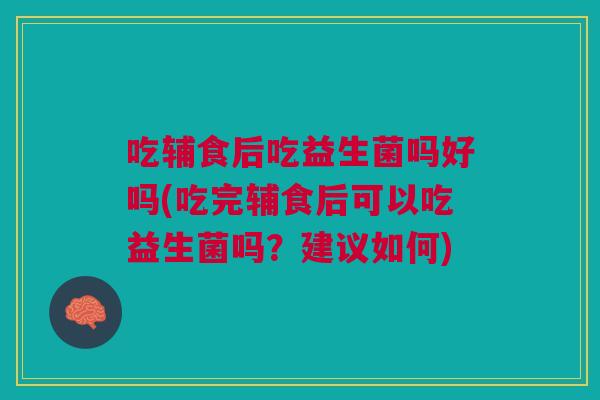 吃辅食后吃益生菌吗好吗(吃完辅食后可以吃益生菌吗?建议如何)
