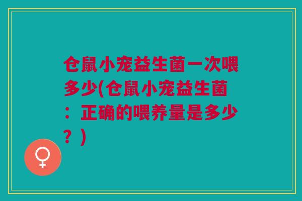 仓鼠小宠益生菌一次喂多少(仓鼠小宠益生菌:正确的喂养量是多少?) 仓鼠小宠益生菌一次喂多少(仓鼠小宠益生菌:正确的喂养量是多少?)