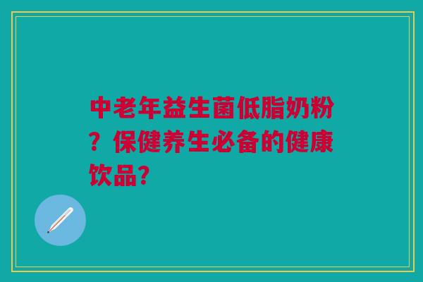 中老年益生菌低脂奶粉?保健养生必备的健康饮品? 中老年益生菌低脂奶粉?保健养生必备的健康饮品?