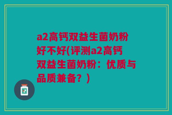 a2高钙双益生菌奶粉好不好(评测a2高钙双益生菌奶粉:优质与品质兼备?)