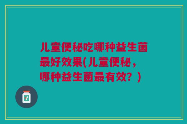 儿童便秘吃哪种益生菌最好效果(儿童便秘,哪种益生菌最有效?)