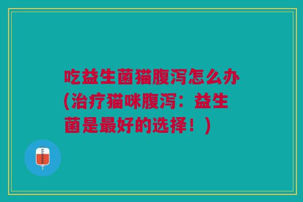 吃益生菌猫腹泻怎么办(治疗猫咪腹泻:益生菌是最好的选择!)