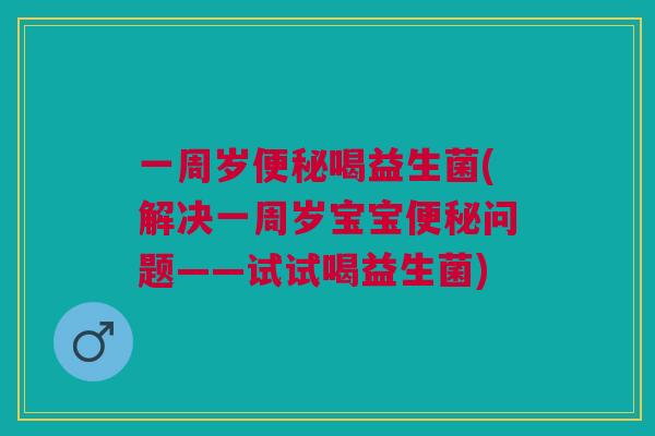 一周岁喝益生菌(解决一周岁宝宝问题——试试喝益生菌) 一周岁喝益生菌(解决一周岁宝宝问题——试试喝益生菌)
