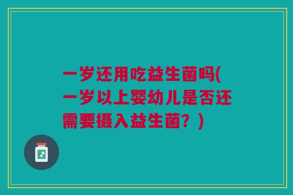 一岁还用吃益生菌吗(一岁以上婴幼儿是否还需要摄入益生菌?)