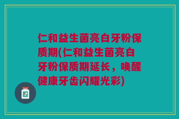 仁和益生菌亮白牙粉保质期(仁和益生菌亮白牙粉保质期延长，唤醒健康牙齿闪耀光彩)