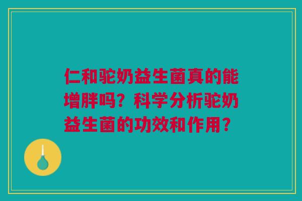 仁和驼奶益生菌真的能增胖吗？科学分析驼奶益生菌的功效和作用？