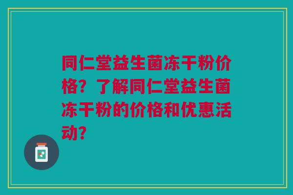 同仁堂益生菌冻干粉价格?了解同仁堂益生菌冻干粉的价格和优惠活动?