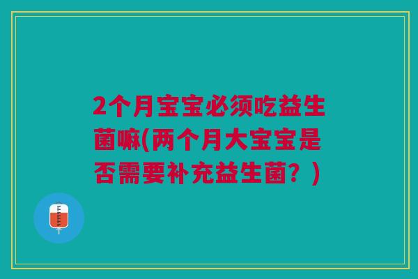 2个月宝宝必须吃益生菌嘛(两个月大宝宝是否需要补充益生菌?)
