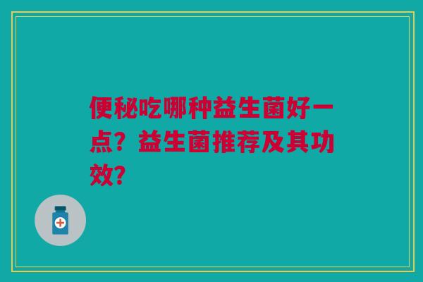吃哪种益生菌好一点?益生菌推荐及其功效? 吃哪种益生菌好一点?益生菌推荐及其功效?
