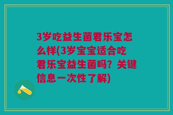 3岁吃益生菌君乐宝怎么样(3岁宝宝适合吃君乐宝益生菌吗?关键信息一次性了解)