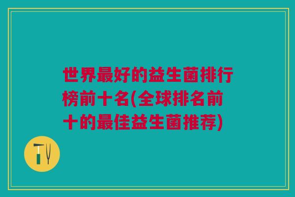 世界最好的益生菌排行榜前十名(全球排名前十的最佳益生菌推荐)