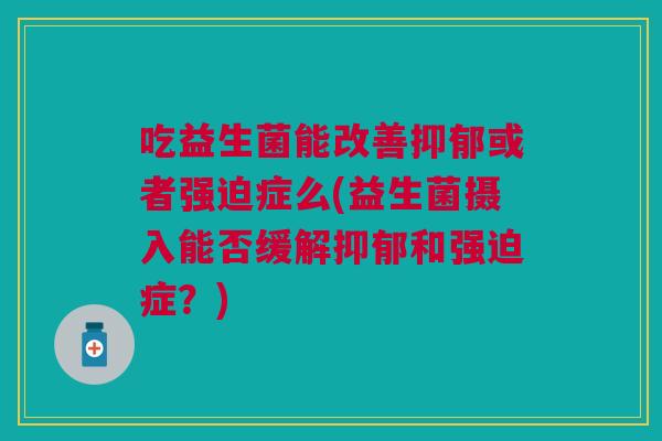吃益生菌能改善抑郁或者强迫症么(益生菌摄入能否缓解抑郁和强迫症?)