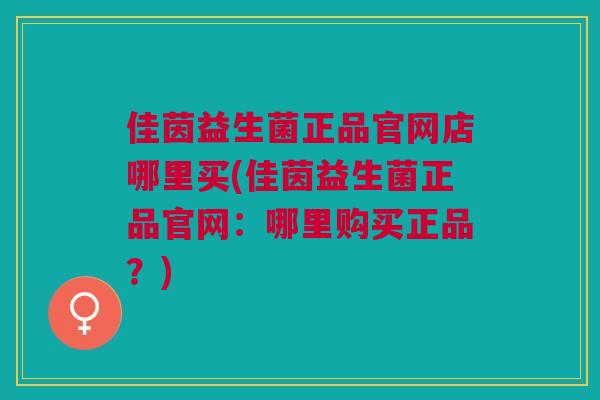 佳茵益生菌正品官网店哪里买(佳茵益生菌正品官网:哪里购买正品?) 佳茵益生菌正品官网店哪里买(佳茵益生菌正品官网:哪里购买正品?)