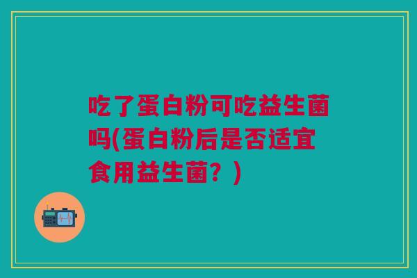 吃了蛋白粉可吃益生菌吗(蛋白粉后是否适宜食用益生菌?)