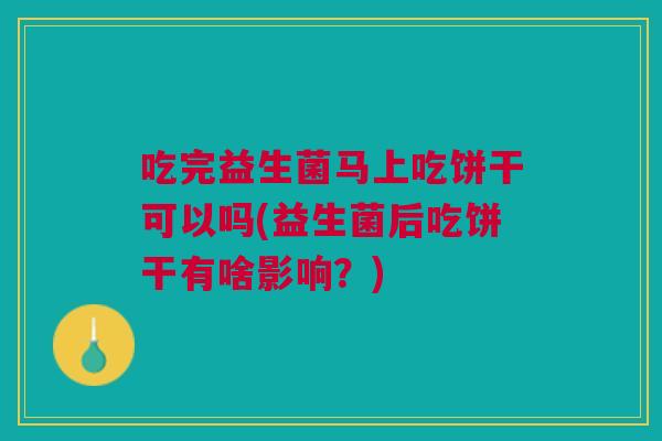 吃完益生菌马上吃饼干可以吗(益生菌后吃饼干有啥影响?) 吃完益生菌马上吃饼干可以吗(益生菌后吃饼干有啥影响?)