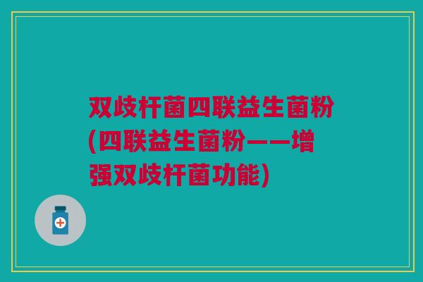 双歧杆菌四联益生菌粉(四联益生菌粉——增强双歧杆菌功能) 双歧杆菌四联益生菌粉(四联益生菌粉——增强双歧杆菌功能)