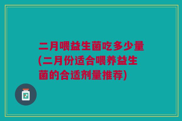 二月喂益生菌吃多少量(二月份适合喂养益生菌的合适剂量推荐)
