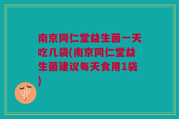 南京同仁堂益生菌一天吃几袋(南京同仁堂益生菌建议每天食用1袋)