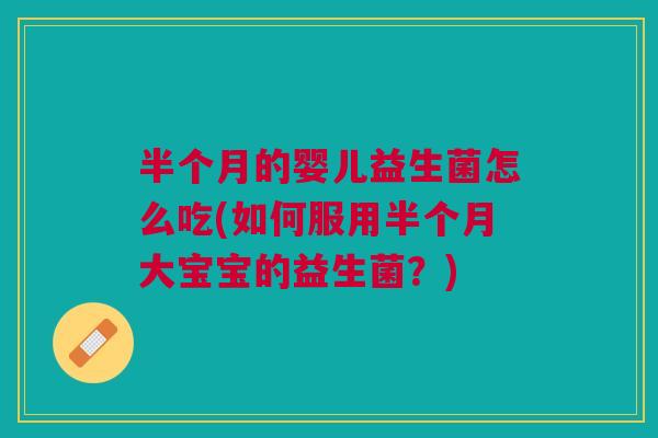 半个月的婴儿益生菌怎么吃(如何服用半个月大宝宝的益生菌?)