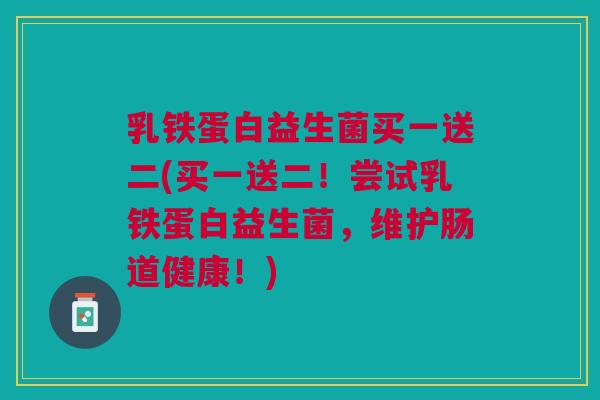 乳铁蛋白益生菌买一送二(买一送二!尝试乳铁蛋白益生菌,维护肠道健康!)