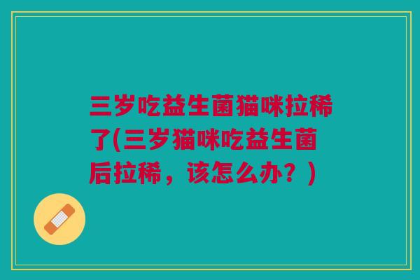 三岁吃益生菌猫咪拉稀了(三岁猫咪吃益生菌后拉稀,该怎么办?) 三岁吃益生菌猫咪拉稀了(三岁猫咪吃益生菌后拉稀,该怎么办?)