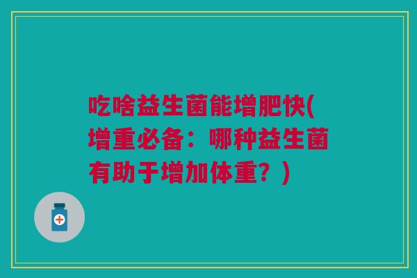 吃啥益生菌能增肥快(增重必备:哪种益生菌有助于增加体重?)