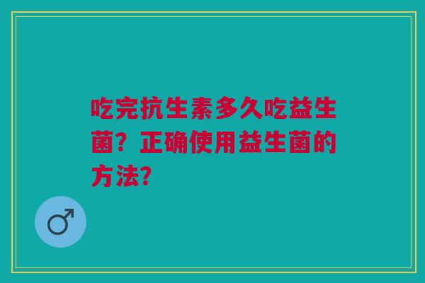 吃完抗生素多久吃益生菌?正确使用益生菌的方法?