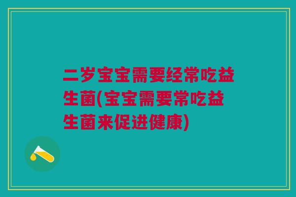 二岁宝宝需要经常吃益生菌(宝宝需要常吃益生菌来促进健康)